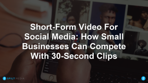 Short-Form Video For Social Media: How Small Businesses Can Compete With 30-Second Clips